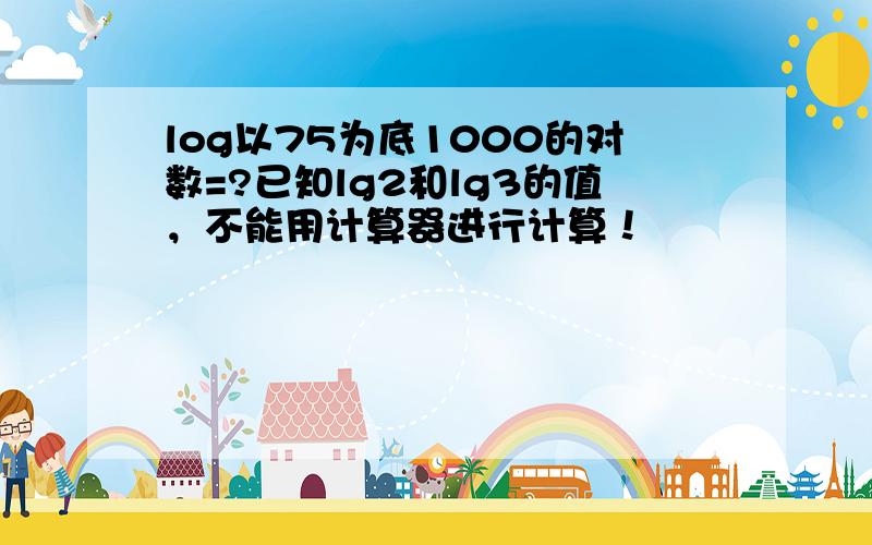 log以75为底1000的对数=?已知lg2和lg3的值，不能用计算器进行计算！