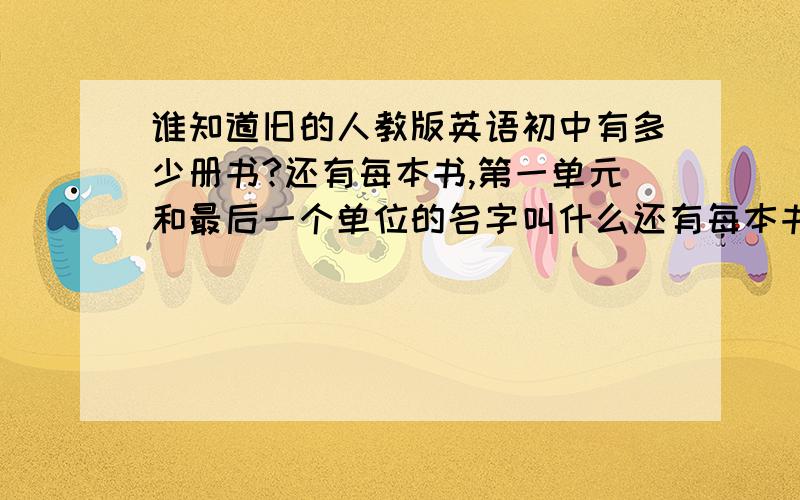 谁知道旧的人教版英语初中有多少册书?还有每本书,第一单元和最后一个单位的名字叫什么还有每本书,第一单元和最后一个单元的名字叫什么