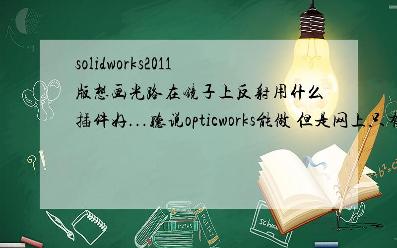 solidworks2011版想画光路在镜子上反射用什么插件好...听说opticworks能做 但是网上只有2007版本的我的solidworks是2011的能兼容么,或者哪位大师知道怎么做光线指教一下,感激不尽.