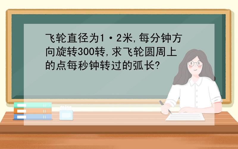 飞轮直径为1·2米,每分钟方向旋转300转,求飞轮圆周上的点每秒钟转过的弧长?