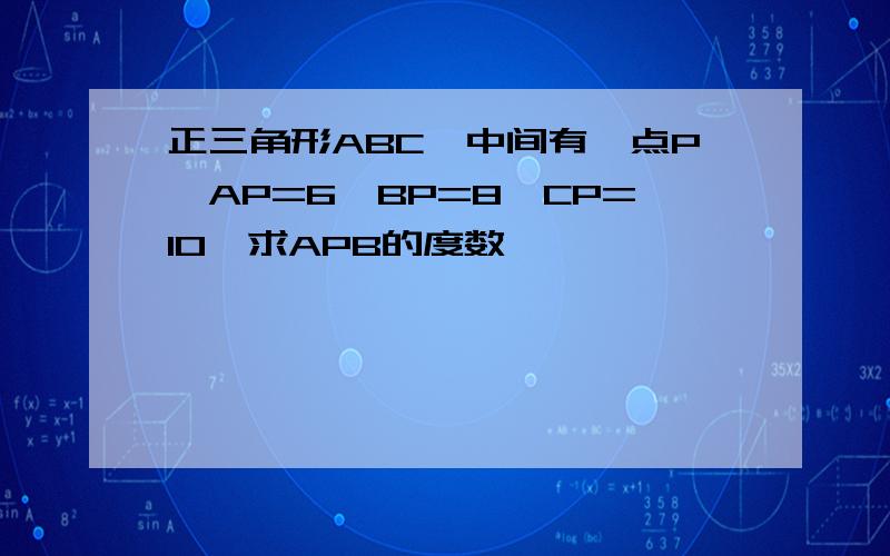 正三角形ABC,中间有一点P,AP=6,BP=8,CP=10,求APB的度数