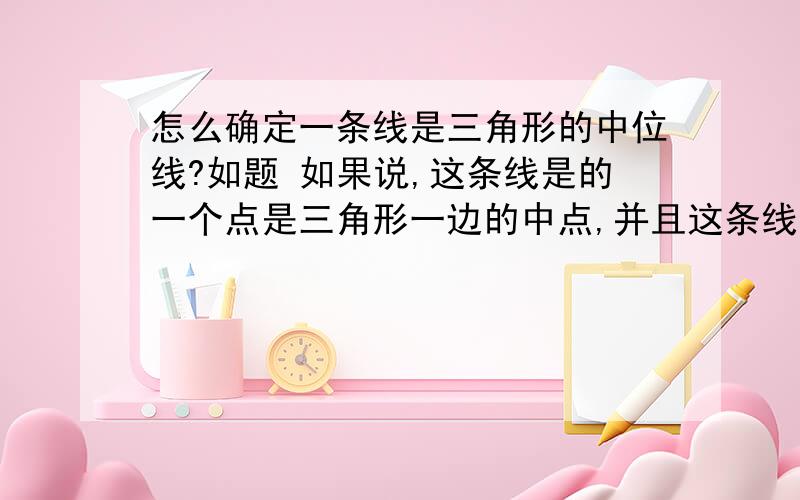 怎么确定一条线是三角形的中位线?如题 如果说,这条线是的一个点是三角形一边的中点,并且这条线与三角形的第三边平行.那么,是否可以证明这条线是这个三角形的中位线.如果不行,请列出