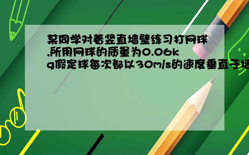 某同学对着竖直墙壁练习打网球,所用网球的质量为0.06kg假定球每次都以30m/s的速度垂直于墙面射向墙壁,反弹后落地点到墙面的距离为18m.若球与墙壁碰撞前后的速度大小相等、方向相反,g取10m