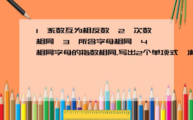 1、系数互为相反数,2、次数相同,3、所含字母相同,4、相同字母的指数相同.写出2个单项式,满足以上条件