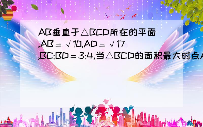 AB垂直于△BCD所在的平面,AB＝√10,AD＝√17,BC:BD＝3:4,当△BCD的面积最大时点A到直线CD的距离为多少?打错一个是AC＝√10