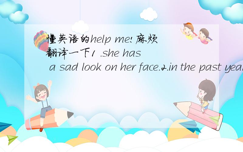 懂英语的help me!麻烦翻译一下1 .she has a sad look on her face.2.in the past years the whole family had to work hard to have enough food and clothing .3.from 2006 on children can go to school without any money 4.all families are very happy w