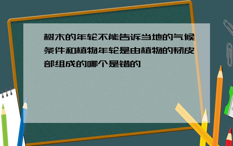 树木的年轮不能告诉当地的气候条件和植物年轮是由植物的韧皮部组成的哪个是错的