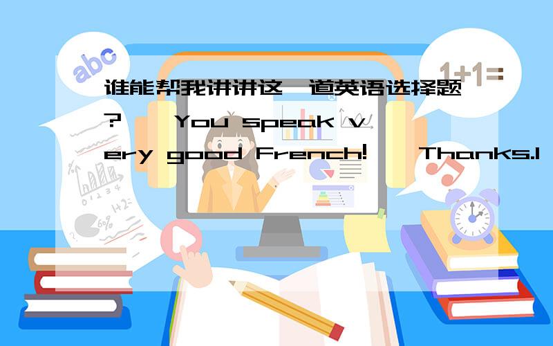 谁能帮我讲讲这一道英语选择题?——You speak very good French!——Thanks.I ____ French in University for four years.A.studied B.study C.was studying D.had studied