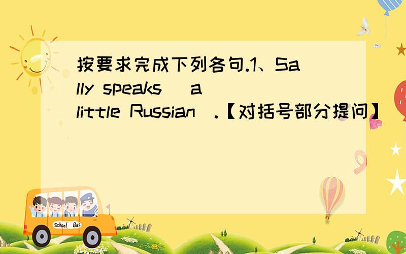 按要求完成下列各句.1、Sally speaks （a little Russian）.【对括号部分提问】________ _______ does Sally______?2、Where is that doctor from?（改为同义句）Where______that doctor________from?3、My cousin is （a pilot）.【