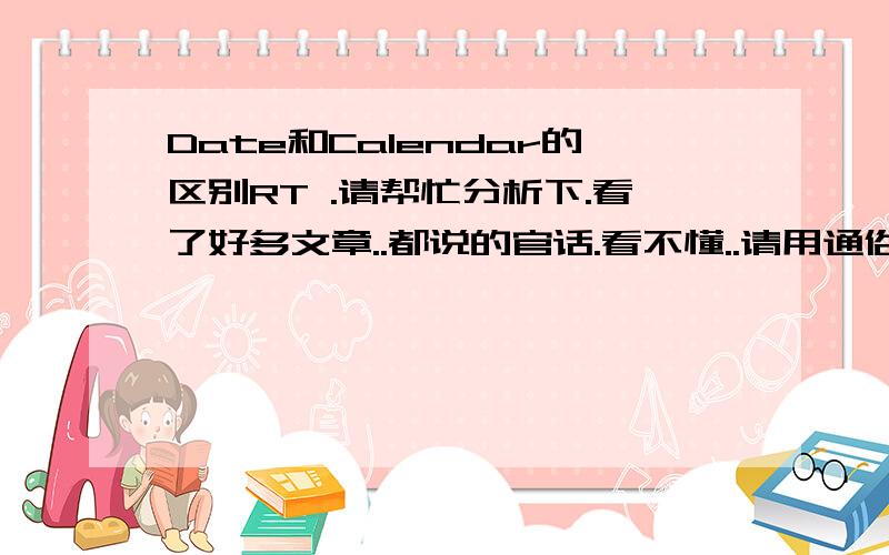 Date和Calendar的区别RT .请帮忙分析下.看了好多文章..都说的官话.看不懂..请用通俗易懂的话解释下