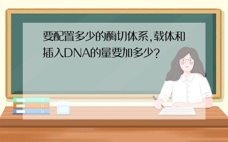 要配置多少的酶切体系,载体和插入DNA的量要加多少?