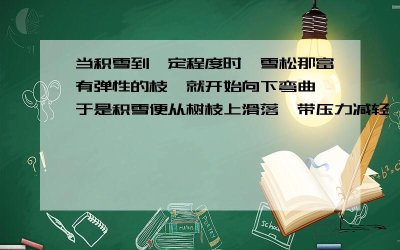 当积雪到一定程度时,雪松那富有弹性的枝丫就开始向下弯曲,于是积雪便从树枝上滑落,带压力减轻,刚弯下去的树枝又立即反弹过来,雪松依旧保持着苍翠挺拔的身姿.就这样,（1）反复地积,（2