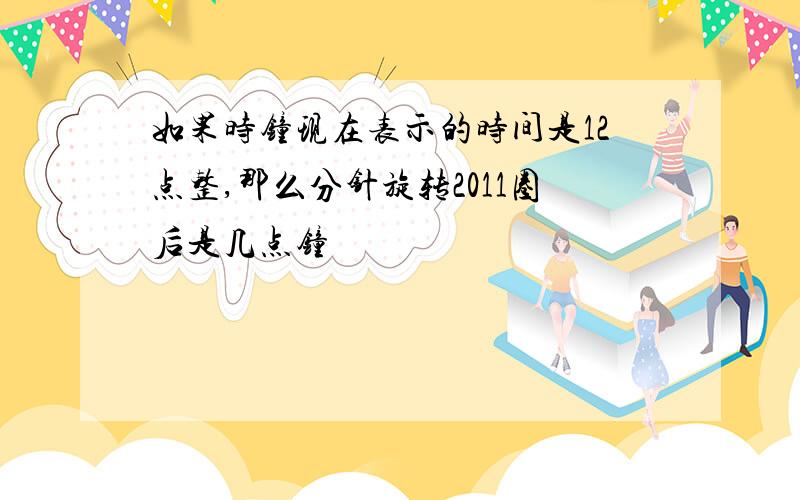 如果时钟现在表示的时间是12点整,那么分针旋转2011圈后是几点钟