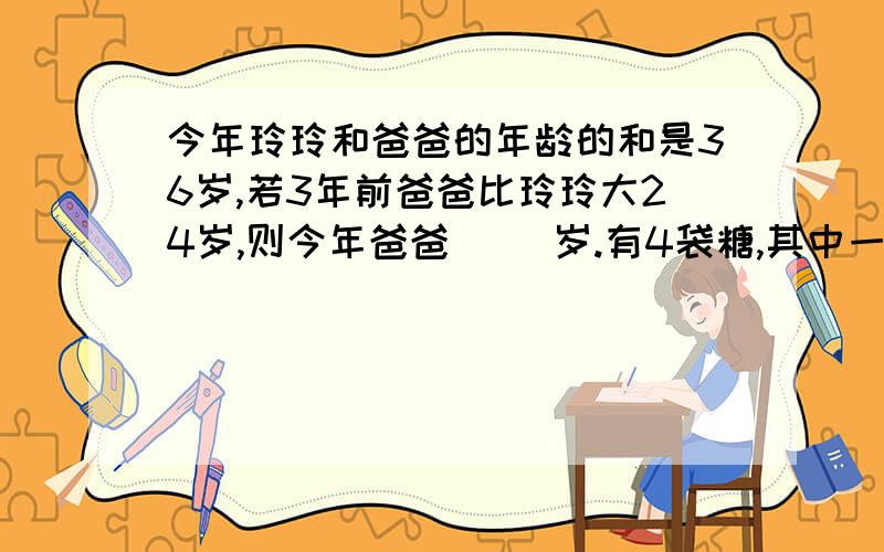 今年玲玲和爸爸的年龄的和是36岁,若3年前爸爸比玲玲大24岁,则今年爸爸( )岁.有4袋糖,其中一袋少装了几块,要用天平把它找出来,至少称( )次才能保证找出来.有9袋糖,只有一袋质量不足,剩余的