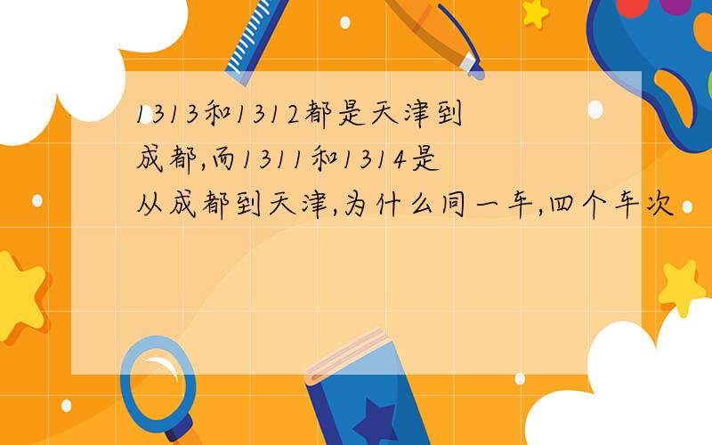 1313和1312都是天津到成都,而1311和1314是从成都到天津,为什么同一车,四个车次