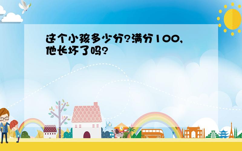 这个小孩多少分?满分100,他长坏了吗?