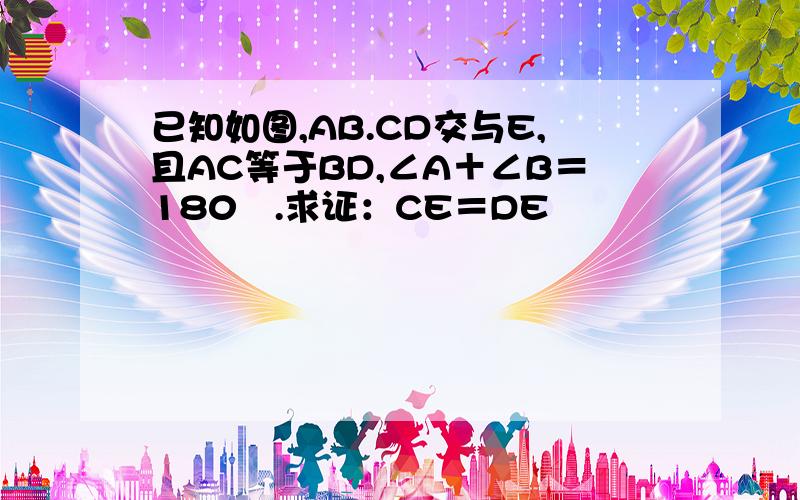 已知如图,AB.CD交与E,且AC等于BD,∠A＋∠B＝180º.求证：CE＝DE