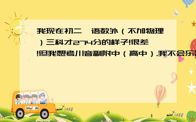 我现在初二,语数外（不加物理）三科才274分的样子!很差!但我想考川音副附中（高中）.我不会乐器和舞蹈,但有一点功底,唱歌也不错,假音也很好.请问我这样的基础可以考上川音附中的流行