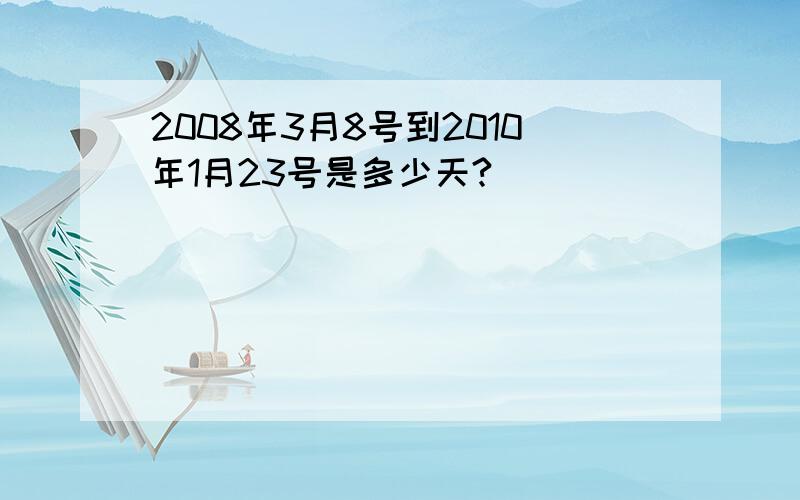 2008年3月8号到2010年1月23号是多少天?