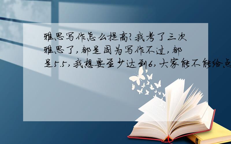 雅思写作怎么提高?我考了三次雅思了,都是因为写作不过,都是5.5,我想要至少达到6,大家能不能给点意见,我在20天之内怎么能提高上去呢?