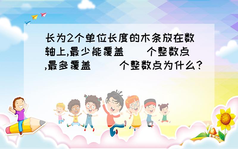 长为2个单位长度的木条放在数轴上,最少能覆盖__个整数点,最多覆盖 __个整数点为什么？