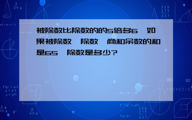 被除数比除数的的5倍多6,如果被除数,除数,商和余数的和是65,除数是多少?