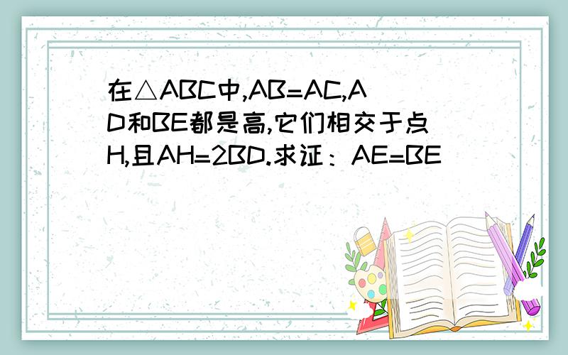 在△ABC中,AB=AC,AD和BE都是高,它们相交于点H,且AH=2BD.求证：AE=BE