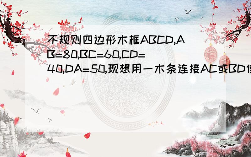 不规则四边形木框ABCD,AB=80,BC=60,CD=40,DA=50,现想用一木条连接AC或BD使此四边形固定,求此木条最短距回答不正确，哥们我试了