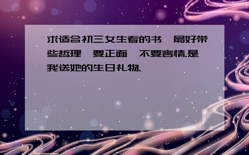 求适合初三女生看的书,最好带些哲理,要正面,不要言情.是我送她的生日礼物.