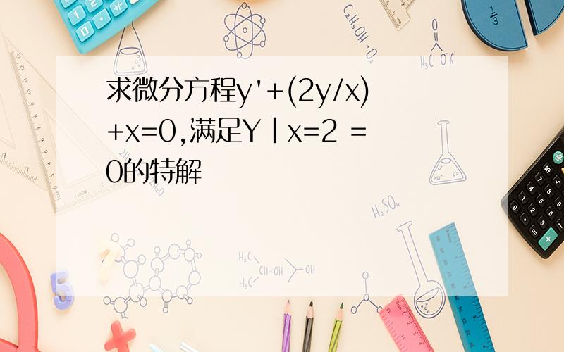 求微分方程y'+(2y/x)+x=0,满足Y|x=2 =0的特解