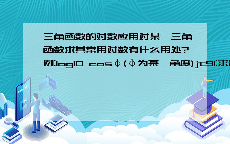 三角函数的对数应用对某一三角函数求其常用对数有什么用处?例:log10 cosφ(φ为某一角度)jt91:求出10的多少次方等于cosφ有什么应用价值呢?我想问的就是这个问题棋道难:解这个方程最终能得到