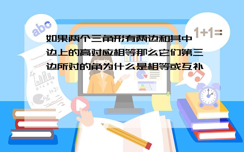 如果两个三角形有两边和其中一边上的高对应相等那么它们第三边所对的角为什么是相等或互补