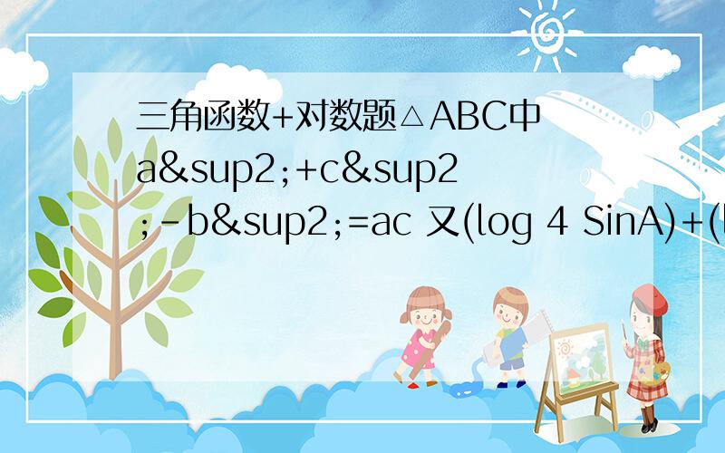 三角函数+对数题△ABC中 a²+c²-b²=ac 又(log 4 SinA)+(log 4 sinC)=-1 且△ABC面积S=√3 求a、b、c、A、B、C