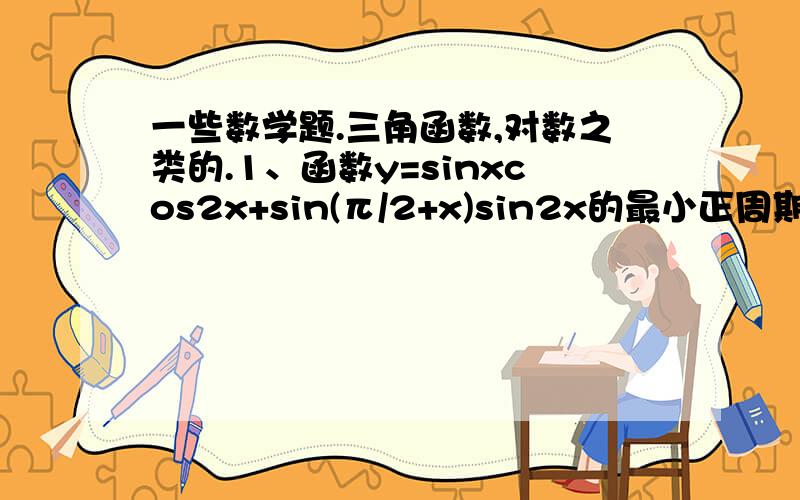 一些数学题.三角函数,对数之类的.1、函数y=sinxcos2x+sin(π/2+x)sin2x的最小正周期是?2、在△ABC中,AB=5,AC=3,∠BAC的余弦值是方程2x²+5x+2=0的根,则边BC的长是?3、方程 lgx+lg(x+3)=1的解X=?4、已知f(x)=cos