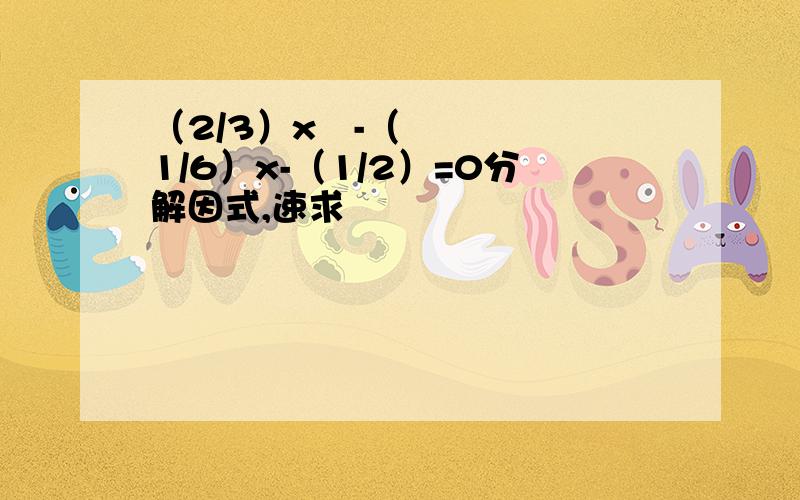 （2/3）x²-（1/6）x-（1/2）=0分解因式,速求