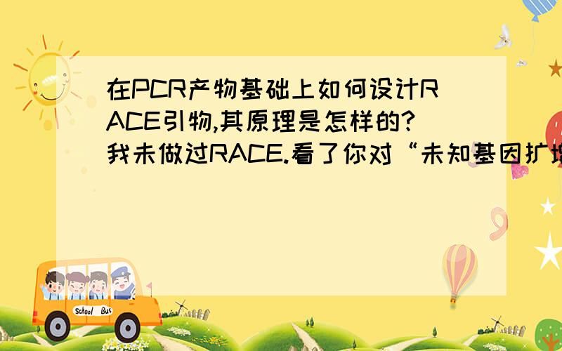 在PCR产物基础上如何设计RACE引物,其原理是怎样的?我未做过RACE.看了你对“未知基因扩增”的回答,觉得你是个专家.也许我没说清楚。按某同源基因的保守序列扩增好了基因的内部连段，然后