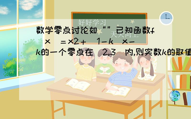 数学零点讨论如“”已知函数f(x)＝x2＋(1－k)x－k的一个零点在(2,3)内,则实数k的取值范围“”用不用讨论有两零点在（2,3）内