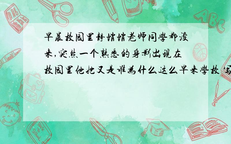 早晨校园里静悄悄老师同学都没来,突然一个熟悉的身影出现在校园里他她又是谁为什么这么早来学校 写500