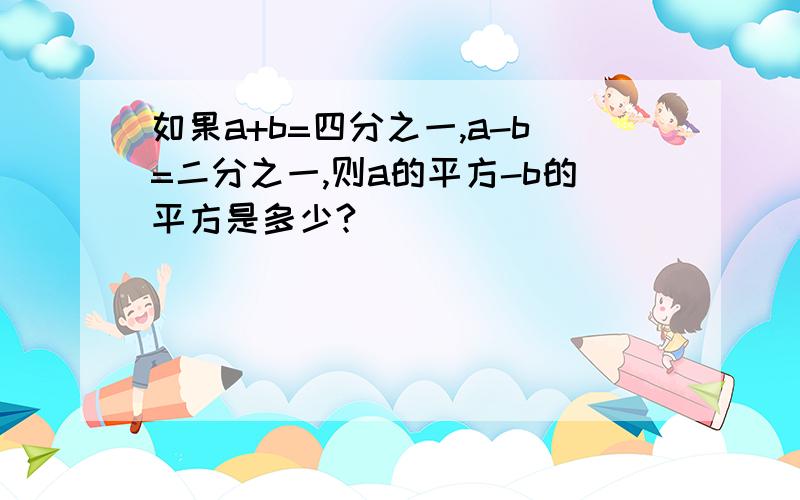 如果a+b=四分之一,a-b=二分之一,则a的平方-b的平方是多少?