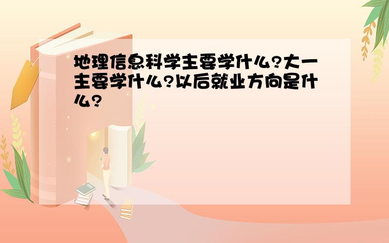 地理信息科学主要学什么?大一主要学什么?以后就业方向是什么?