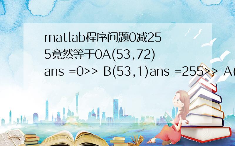 matlab程序问题0减255竟然等于0A(53,72)ans =0>> B(53,1)ans =255>> A(53,72)-B(53,1)ans =0有谁看下哪里出问题了A,B都是矩阵,各取一个元素0,255想减竟然等于0!