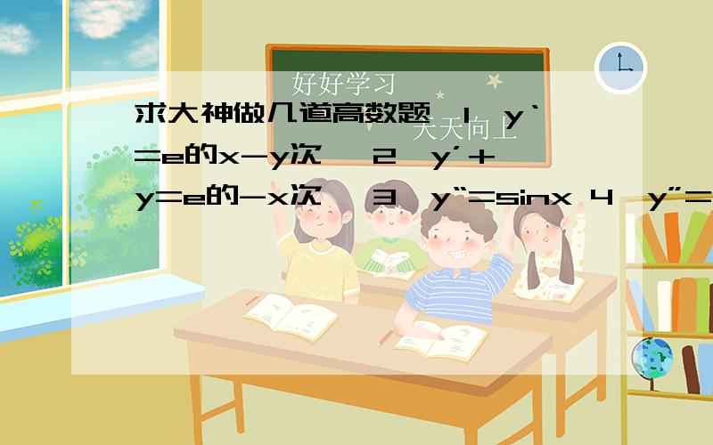 求大神做几道高数题,1、y‘=e的x-y次幂 2、y’+y=e的-x次幂 3、y“=sinx 4、y”=3y‘-3y