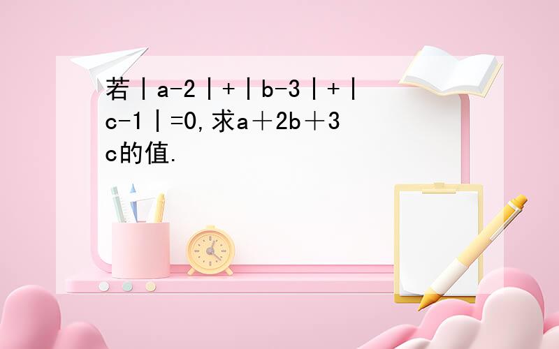 若丨a-2丨+丨b-3丨+丨c-1丨=0,求a＋2b＋3c的值.