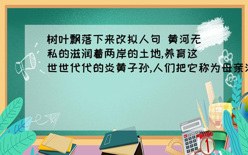 树叶飘落下来改拟人句 黄河无私的滋润着两岸的土地,养育这世世代代的炎黄子孙,人们把它称为母亲河被字句两岸同胞用爱心架起了一座跨越海峡的生命桥   缩句