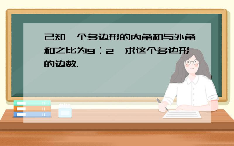 已知一个多边形的内角和与外角和之比为9：2,求这个多边形的边数.