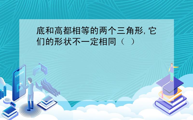 底和高都相等的两个三角形,它们的形状不一定相同（ ）