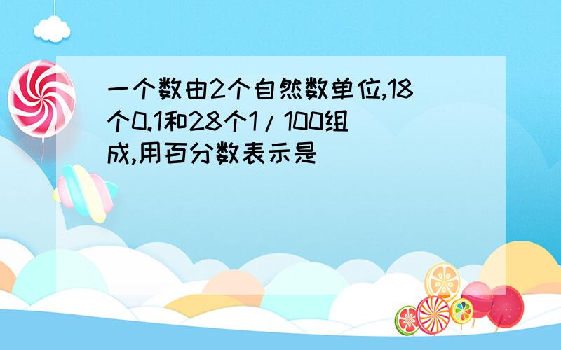 一个数由2个自然数单位,18个0.1和28个1/100组成,用百分数表示是( )