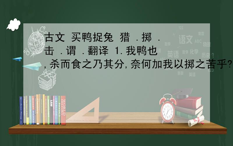 古文 买鸭捉兔 猎 .掷 .击 .谓 .翻译 1.我鸭也,杀而食之乃其分,奈何加我以掷之苦乎?2.看我这脚手,可能搦得他兔否?