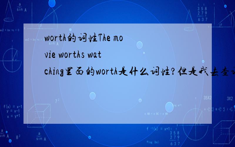 worth的词性The movie worths watching里面的worth是什么词性?但是我去查词典 worth没有动词的形式，只能是做形容词和名词啊 这句话是不是应该改成 the movie is worth watching  ?