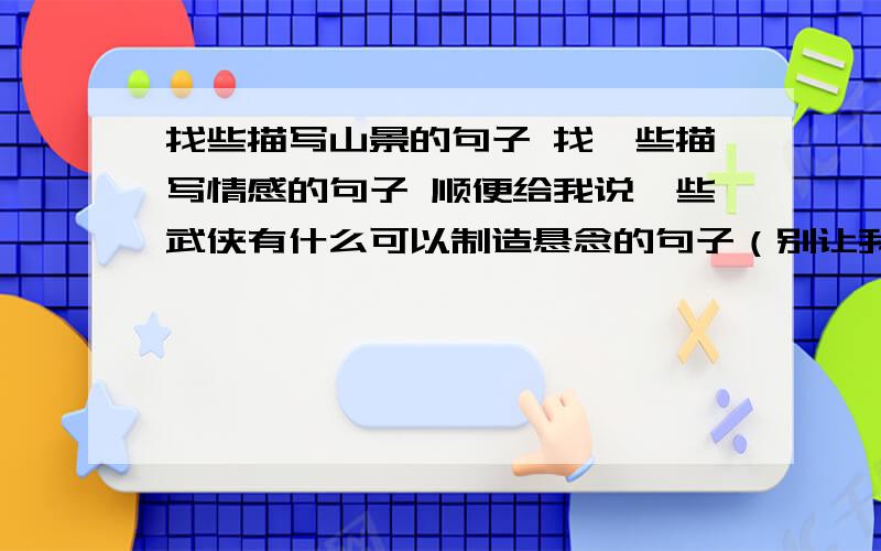 找些描写山景的句子 找一些描写情感的句子 顺便给我说一些武侠有什么可以制造悬念的句子（别让我翻书） 有写书,求句子参考